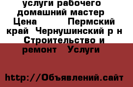 услуги рабочего, домашний мастер › Цена ­ 300 - Пермский край, Чернушинский р-н Строительство и ремонт » Услуги   